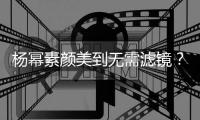杨幂素颜美到无需滤镜？“装”得好！